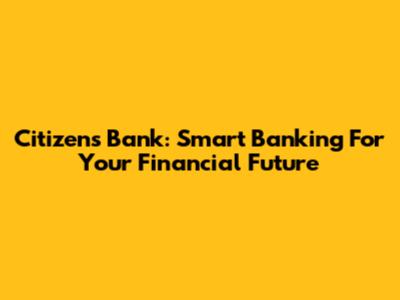 Citizens Bank: Smart Banking For Your Financial Future