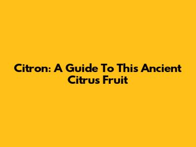 Citron: A Guide To This Ancient Citrus Fruit
