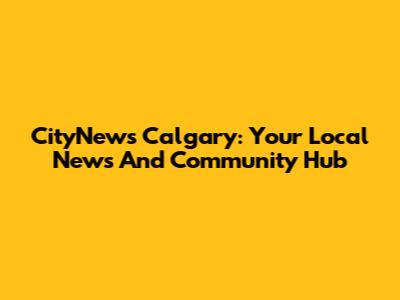 CityNews Calgary: Your Local News And Community Hub