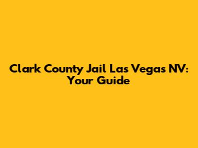 Clark County Jail Las Vegas NV: Your Guide