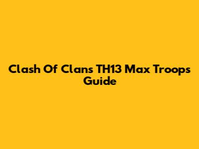 Clash Of Clans TH13 Max Troops Guide