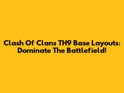 Clash Of Clans TH9 Base Layouts: Dominate The Battlefield!