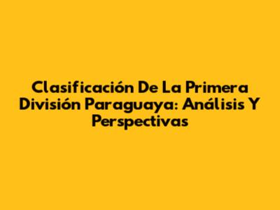 Clasificación De La Primera División Paraguaya: Análisis Y Perspectivas