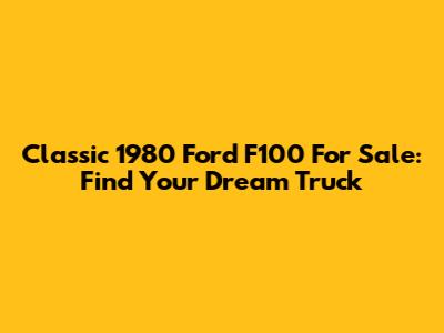 Classic 1980 Ford F100 For Sale: Find Your Dream Truck