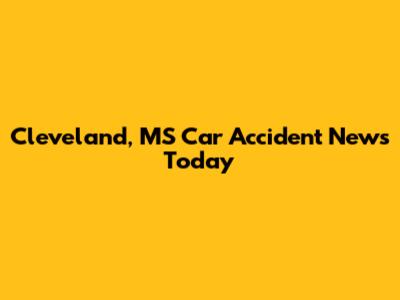 Cleveland, MS Car Accident News Today