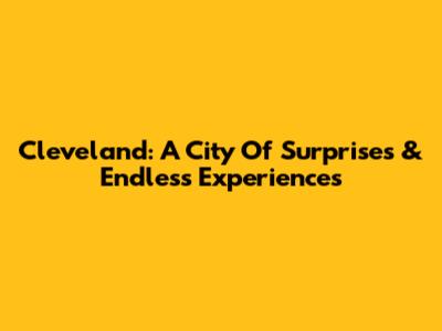 Cleveland: A City Of Surprises & Endless Experiences