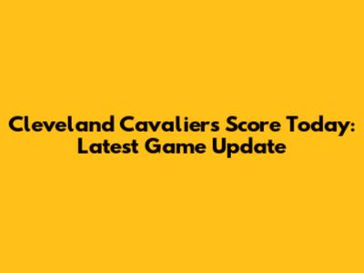 Cleveland Cavaliers Score Today: Latest Game Update