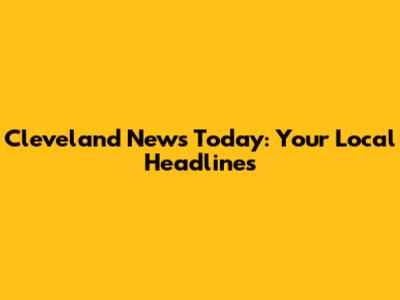 Cleveland News Today: Your Local Headlines