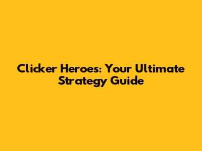 Clicker Heroes: Your Ultimate Strategy Guide