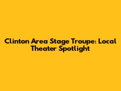 Clinton Area Stage Troupe: Local Theater Spotlight