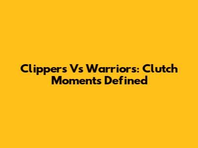 Clippers Vs Warriors: Clutch Moments Defined