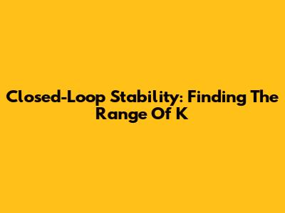 Closed-Loop Stability: Finding The Range Of K