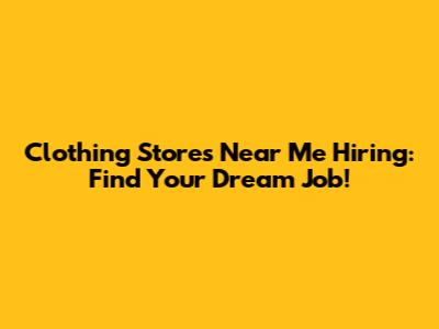 Clothing Stores Near Me Hiring: Find Your Dream Job!