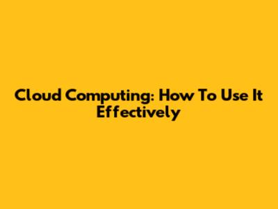 Cloud Computing: How To Use It Effectively