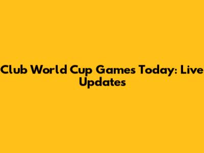 Club World Cup Games Today: Live Updates
