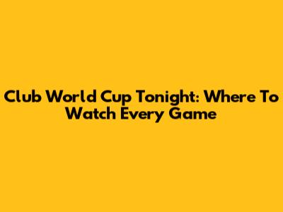 Club World Cup Tonight: Where To Watch Every Game