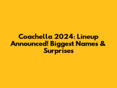 Coachella 2024: Lineup Announced! Biggest Names & Surprises