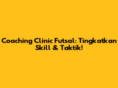 Coaching Clinic Futsal: Tingkatkan Skill & Taktik!