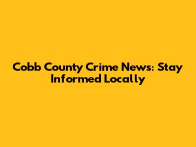 Cobb County Crime News: Stay Informed Locally