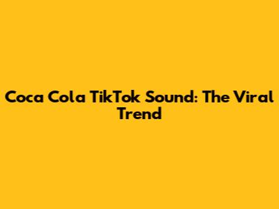 Coca Cola TikTok Sound: The Viral Trend