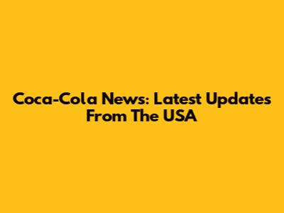 Coca-Cola News: Latest Updates From The USA