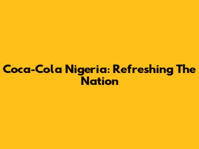 Coca-Cola Nigeria: Refreshing The Nation