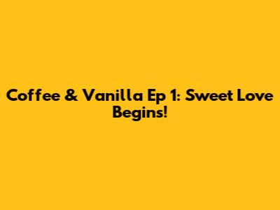 Coffee & Vanilla Ep 1: Sweet Love Begins!