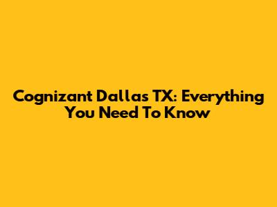 Cognizant Dallas TX: Everything You Need To Know