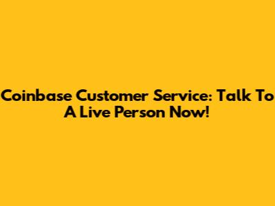 Coinbase Customer Service: Talk To A Live Person Now!