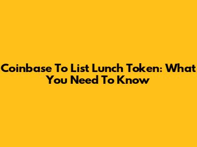 Coinbase To List Lunch Token: What You Need To Know