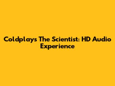 Coldplay's The Scientist: HD Audio Experience