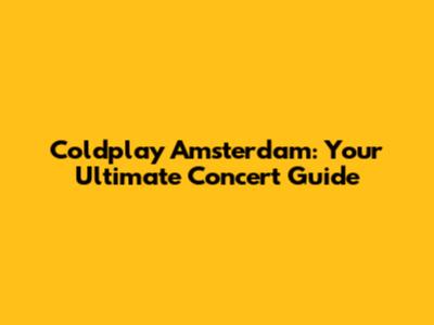 Coldplay Amsterdam: Your Ultimate Concert Guide
