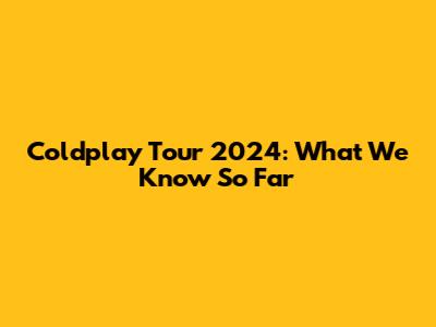 Coldplay Tour 2024: What We Know So Far