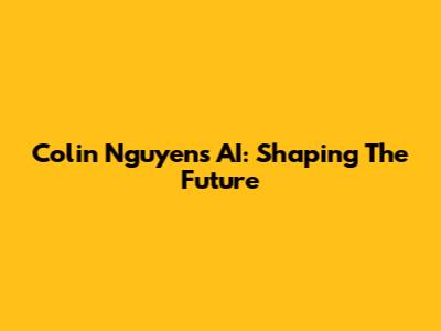 Colin Nguyen's AI: Shaping The Future