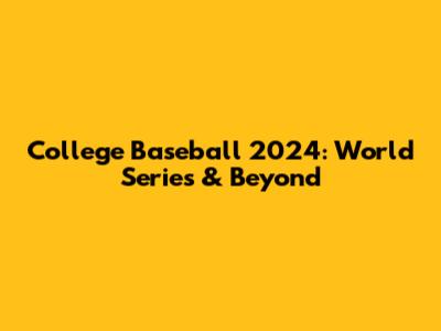 College Baseball 2024: World Series & Beyond