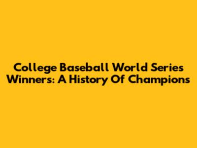 College Baseball World Series Winners: A History Of Champions
