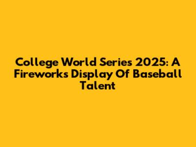 College World Series 2025: A Fireworks Display Of Baseball Talent