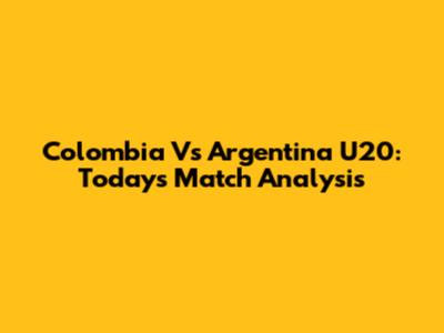 Colombia Vs Argentina U20: Today's Match Analysis