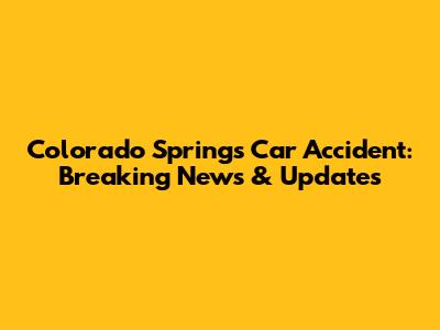 Colorado Springs Car Accident: Breaking News & Updates