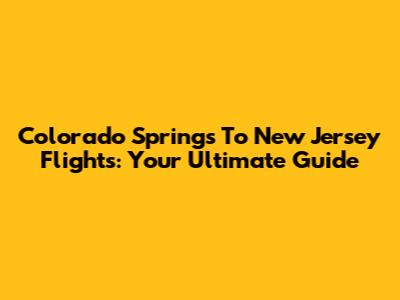 Colorado Springs To New Jersey Flights: Your Ultimate Guide