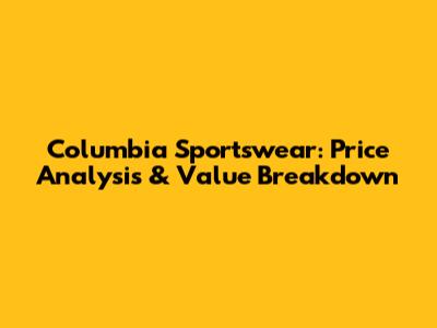 Columbia Sportswear: Price Analysis & Value Breakdown