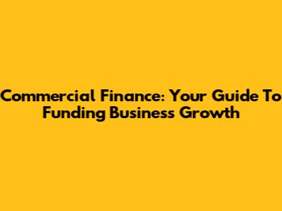 Commercial Finance: Your Guide To Funding Business Growth