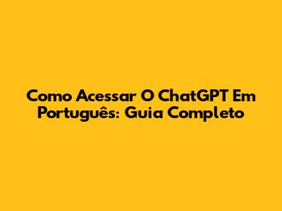 Como Acessar O ChatGPT Em Português: Guia Completo