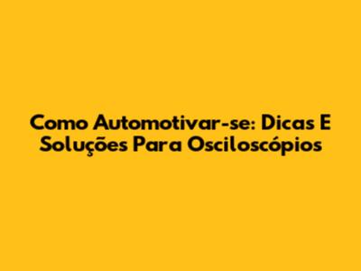 Como Automotivar-se: Dicas E Soluções Para Osciloscópios
