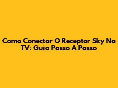 Como Conectar O Receptor Sky Na TV: Guia Passo A Passo