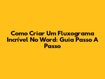 Como Criar Um Fluxograma Incrível No Word: Guia Passo A Passo