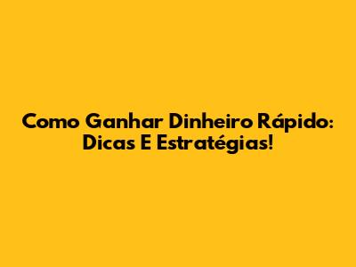Como Ganhar Dinheiro Rápido: Dicas E Estratégias!