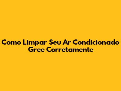 Como Limpar Seu Ar Condicionado Gree Corretamente