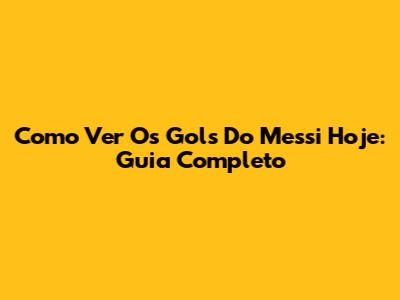 Como Ver Os Gols Do Messi Hoje: Guia Completo