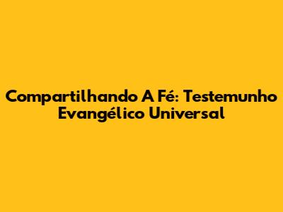 Compartilhando A Fé: Testemunho Evangélico Universal